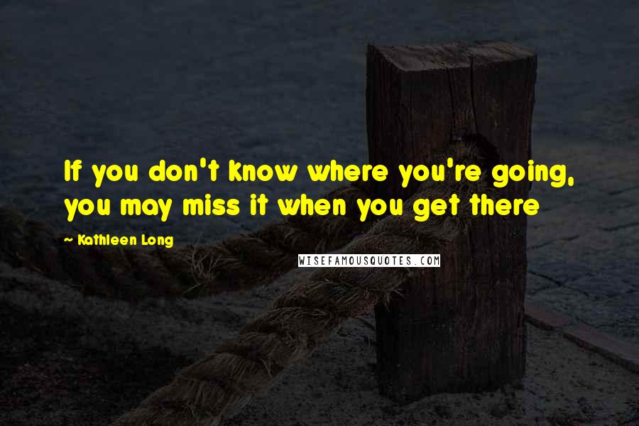 Kathleen Long Quotes: If you don't know where you're going, you may miss it when you get there