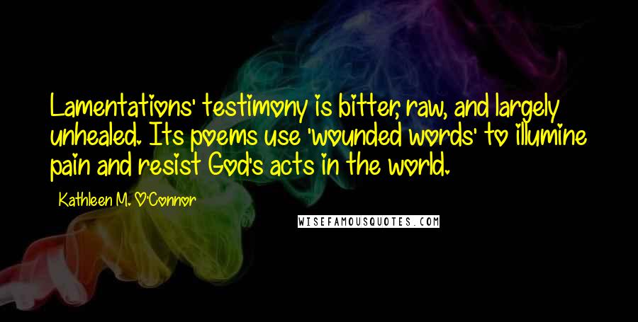 Kathleen M. O'Connor Quotes: Lamentations' testimony is bitter, raw, and largely unhealed. Its poems use 'wounded words' to illumine pain and resist God's acts in the world.