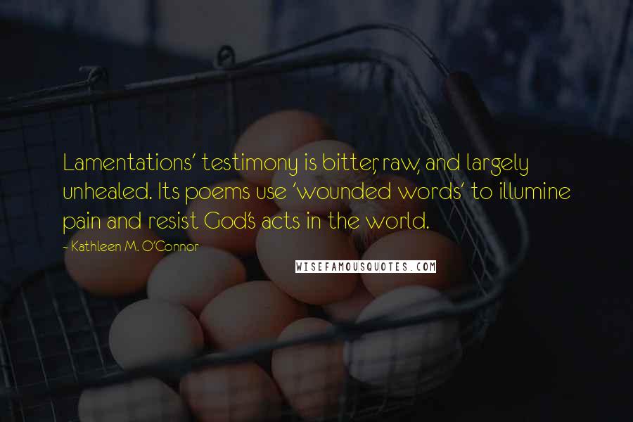 Kathleen M. O'Connor Quotes: Lamentations' testimony is bitter, raw, and largely unhealed. Its poems use 'wounded words' to illumine pain and resist God's acts in the world.