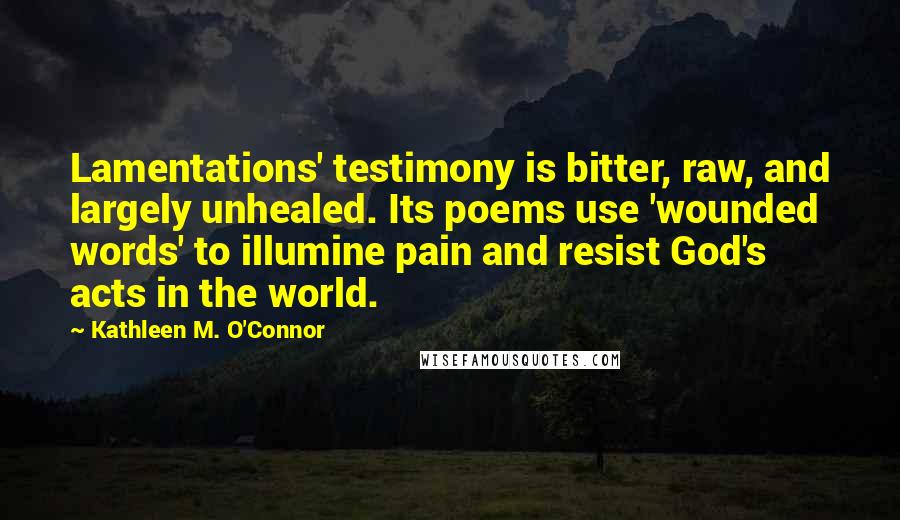 Kathleen M. O'Connor Quotes: Lamentations' testimony is bitter, raw, and largely unhealed. Its poems use 'wounded words' to illumine pain and resist God's acts in the world.