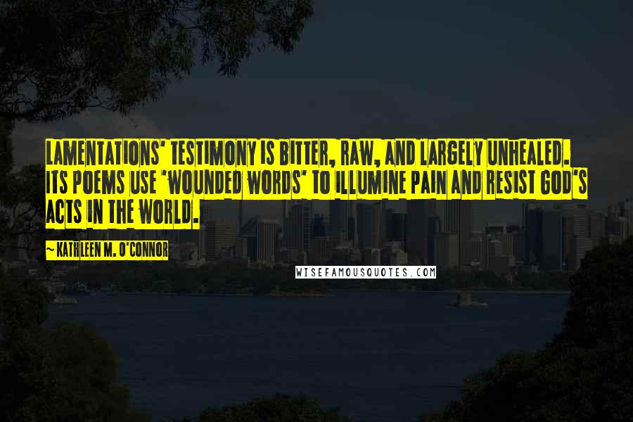 Kathleen M. O'Connor Quotes: Lamentations' testimony is bitter, raw, and largely unhealed. Its poems use 'wounded words' to illumine pain and resist God's acts in the world.