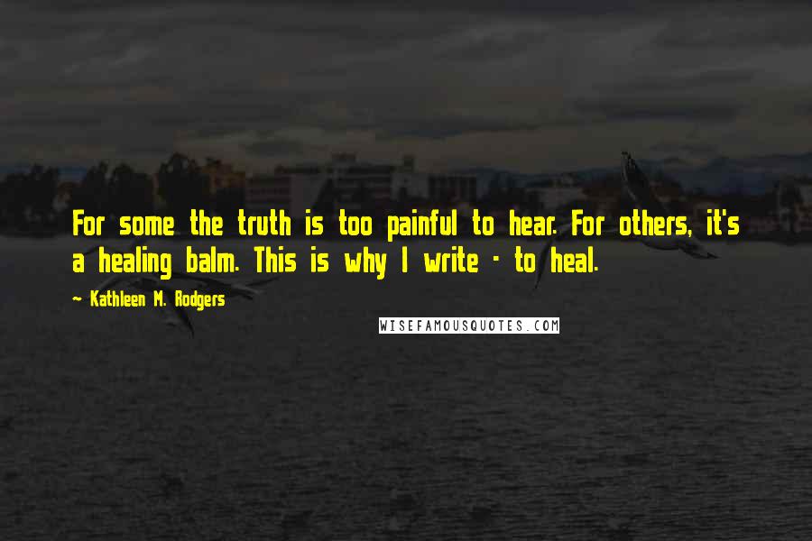 Kathleen M. Rodgers Quotes: For some the truth is too painful to hear. For others, it's a healing balm. This is why I write - to heal.