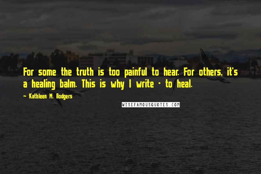 Kathleen M. Rodgers Quotes: For some the truth is too painful to hear. For others, it's a healing balm. This is why I write - to heal.