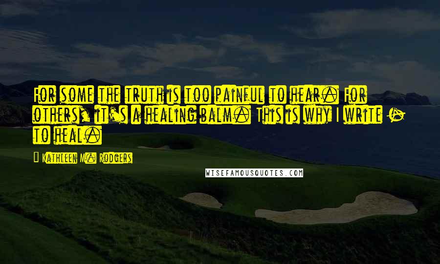 Kathleen M. Rodgers Quotes: For some the truth is too painful to hear. For others, it's a healing balm. This is why I write - to heal.