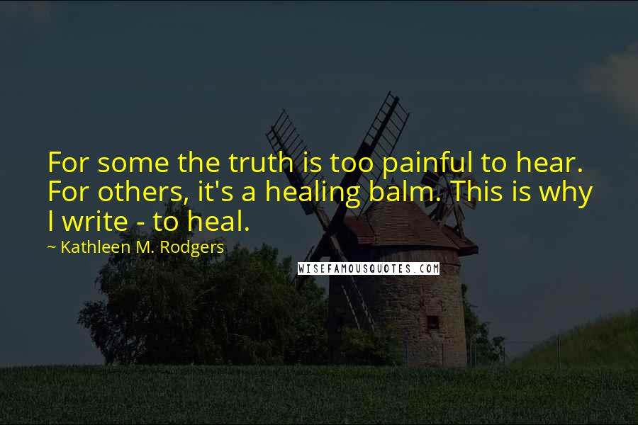 Kathleen M. Rodgers Quotes: For some the truth is too painful to hear. For others, it's a healing balm. This is why I write - to heal.