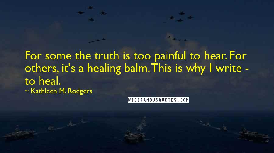 Kathleen M. Rodgers Quotes: For some the truth is too painful to hear. For others, it's a healing balm. This is why I write - to heal.