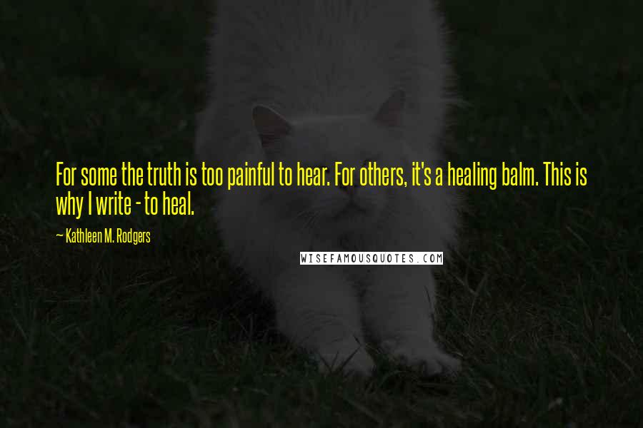 Kathleen M. Rodgers Quotes: For some the truth is too painful to hear. For others, it's a healing balm. This is why I write - to heal.