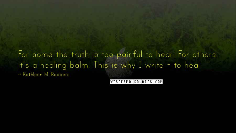 Kathleen M. Rodgers Quotes: For some the truth is too painful to hear. For others, it's a healing balm. This is why I write - to heal.