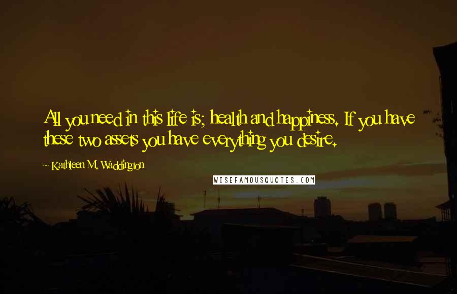 Kathleen M. Waddington Quotes: All you need in this life is; health and happiness. If you have these two assets you have everything you desire.