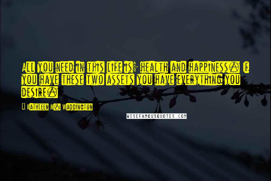 Kathleen M. Waddington Quotes: All you need in this life is; health and happiness. If you have these two assets you have everything you desire.