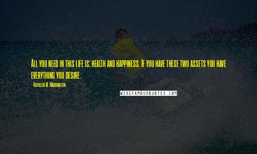 Kathleen M. Waddington Quotes: All you need in this life is; health and happiness. If you have these two assets you have everything you desire.