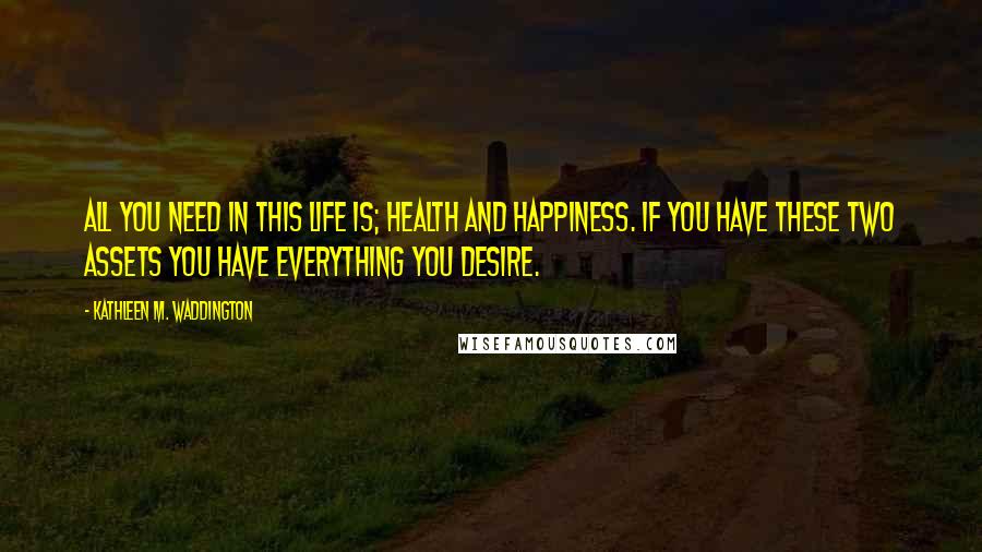 Kathleen M. Waddington Quotes: All you need in this life is; health and happiness. If you have these two assets you have everything you desire.