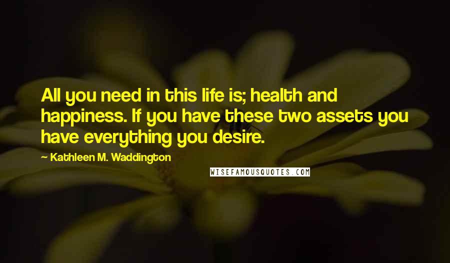 Kathleen M. Waddington Quotes: All you need in this life is; health and happiness. If you have these two assets you have everything you desire.