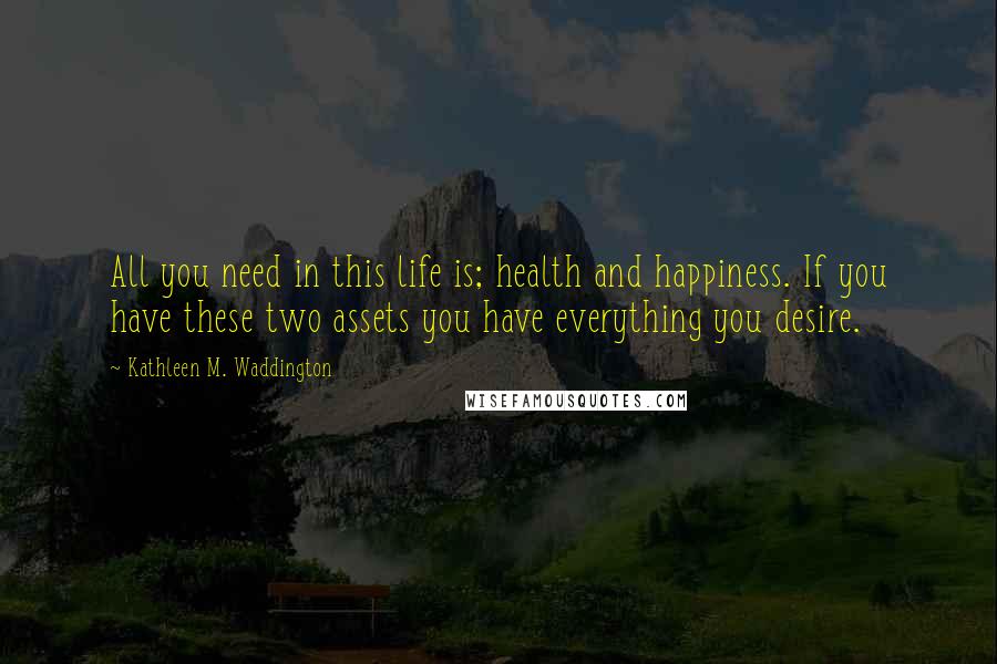 Kathleen M. Waddington Quotes: All you need in this life is; health and happiness. If you have these two assets you have everything you desire.