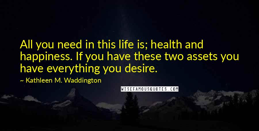 Kathleen M. Waddington Quotes: All you need in this life is; health and happiness. If you have these two assets you have everything you desire.