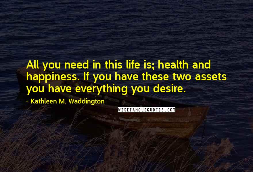 Kathleen M. Waddington Quotes: All you need in this life is; health and happiness. If you have these two assets you have everything you desire.