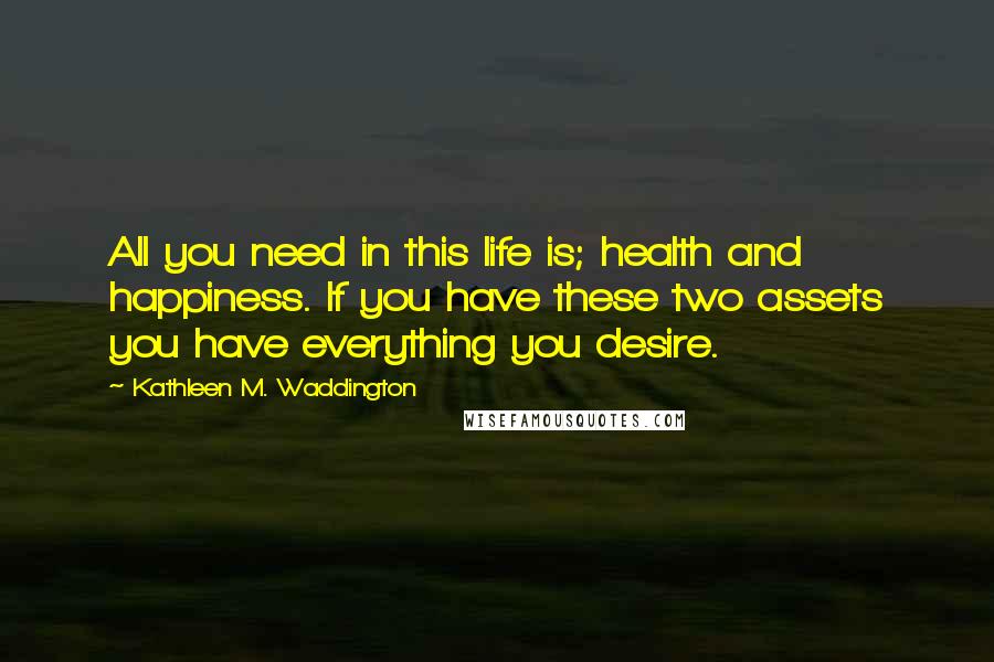 Kathleen M. Waddington Quotes: All you need in this life is; health and happiness. If you have these two assets you have everything you desire.