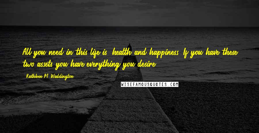 Kathleen M. Waddington Quotes: All you need in this life is; health and happiness. If you have these two assets you have everything you desire.