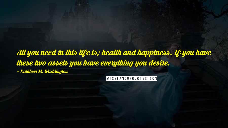 Kathleen M. Waddington Quotes: All you need in this life is; health and happiness. If you have these two assets you have everything you desire.