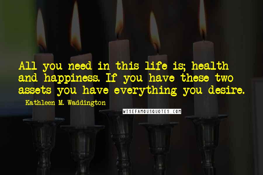 Kathleen M. Waddington Quotes: All you need in this life is; health and happiness. If you have these two assets you have everything you desire.