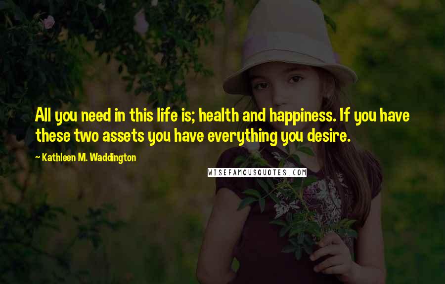 Kathleen M. Waddington Quotes: All you need in this life is; health and happiness. If you have these two assets you have everything you desire.