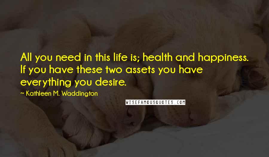 Kathleen M. Waddington Quotes: All you need in this life is; health and happiness. If you have these two assets you have everything you desire.