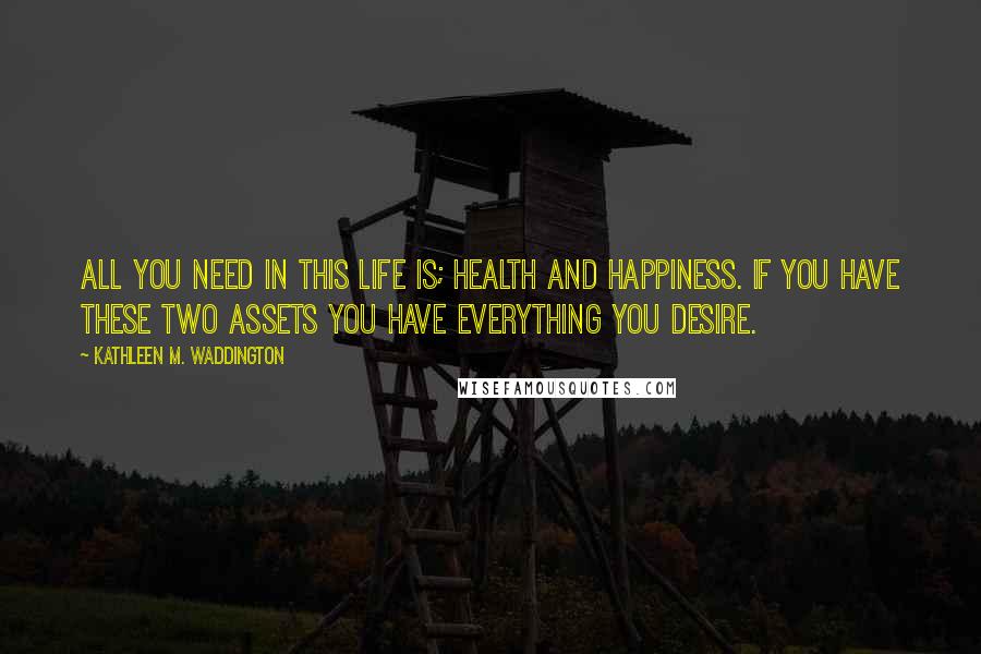 Kathleen M. Waddington Quotes: All you need in this life is; health and happiness. If you have these two assets you have everything you desire.