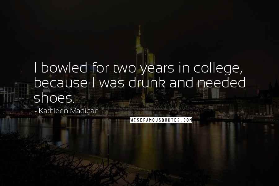 Kathleen Madigan Quotes: I bowled for two years in college, because I was drunk and needed shoes.