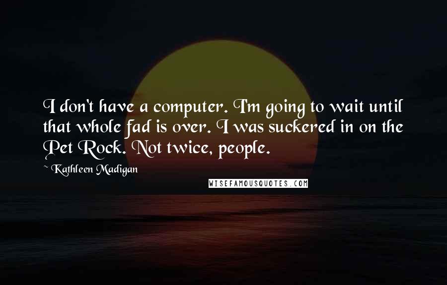 Kathleen Madigan Quotes: I don't have a computer. I'm going to wait until that whole fad is over. I was suckered in on the Pet Rock. Not twice, people.