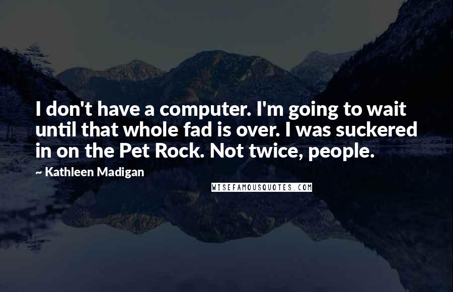 Kathleen Madigan Quotes: I don't have a computer. I'm going to wait until that whole fad is over. I was suckered in on the Pet Rock. Not twice, people.