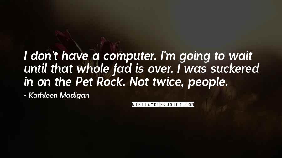 Kathleen Madigan Quotes: I don't have a computer. I'm going to wait until that whole fad is over. I was suckered in on the Pet Rock. Not twice, people.