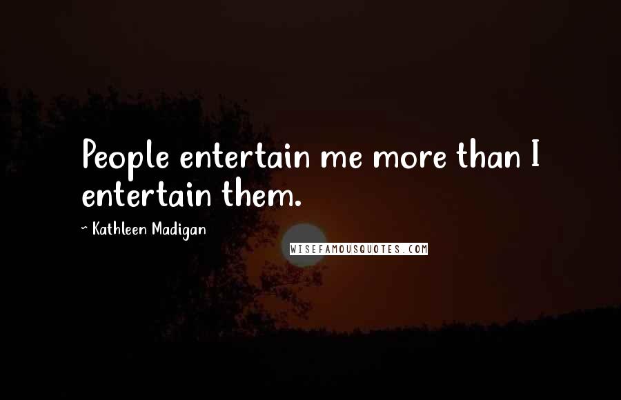Kathleen Madigan Quotes: People entertain me more than I entertain them.