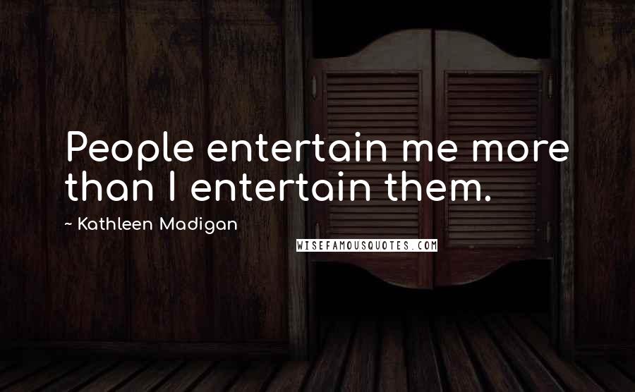 Kathleen Madigan Quotes: People entertain me more than I entertain them.