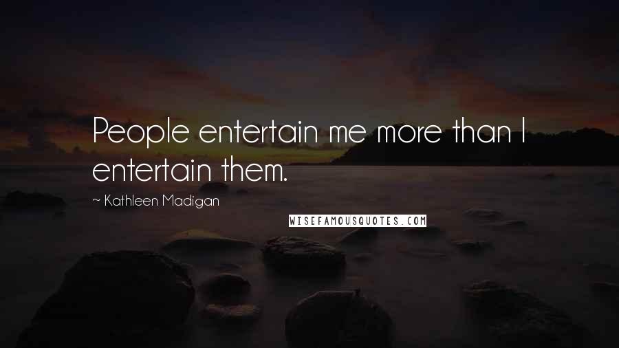 Kathleen Madigan Quotes: People entertain me more than I entertain them.