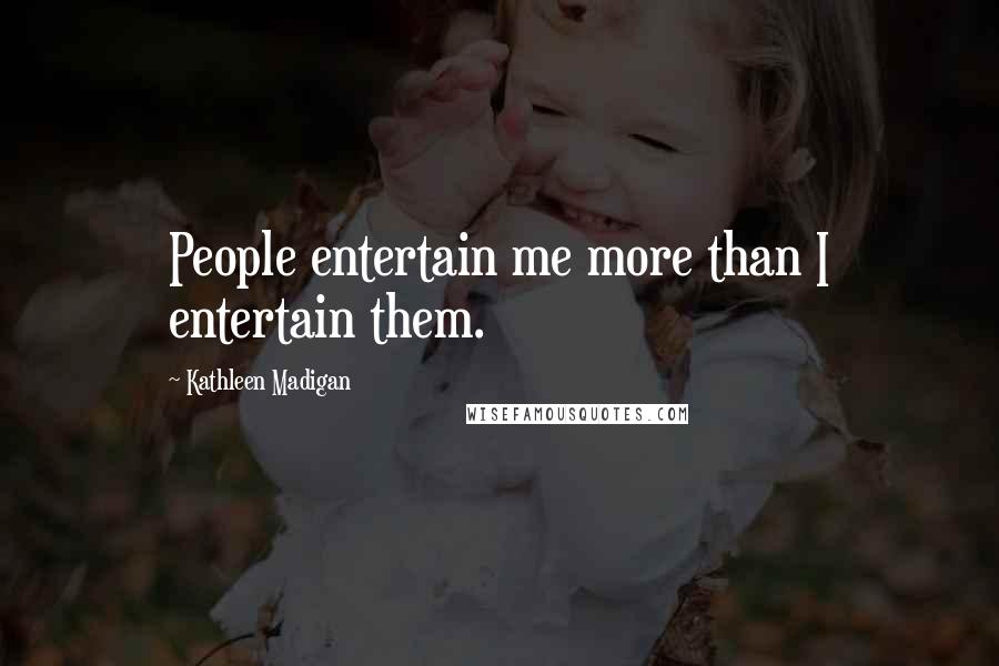 Kathleen Madigan Quotes: People entertain me more than I entertain them.