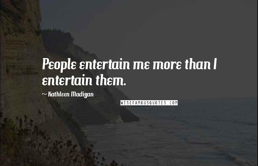Kathleen Madigan Quotes: People entertain me more than I entertain them.