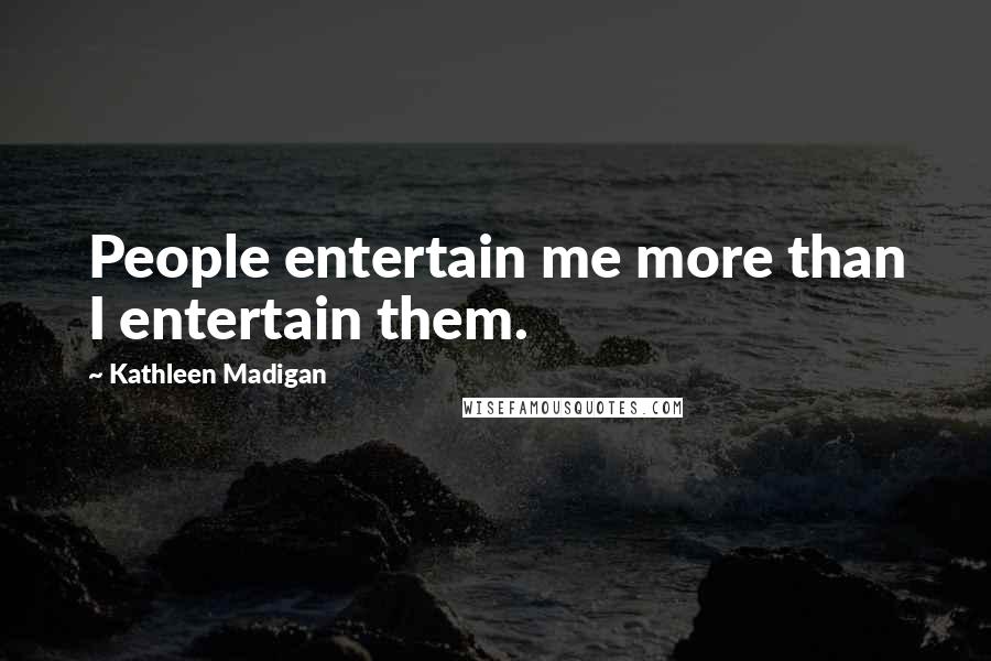 Kathleen Madigan Quotes: People entertain me more than I entertain them.