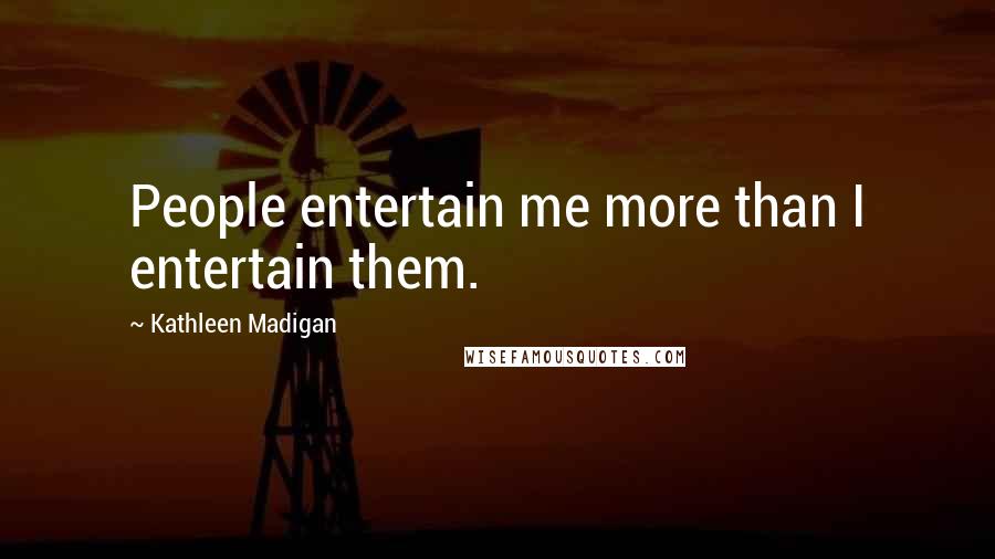 Kathleen Madigan Quotes: People entertain me more than I entertain them.