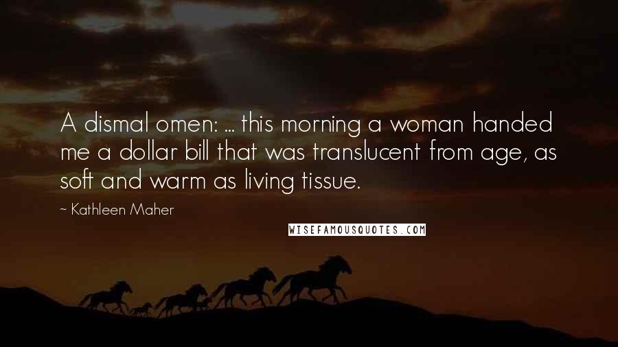 Kathleen Maher Quotes: A dismal omen: ... this morning a woman handed me a dollar bill that was translucent from age, as soft and warm as living tissue.