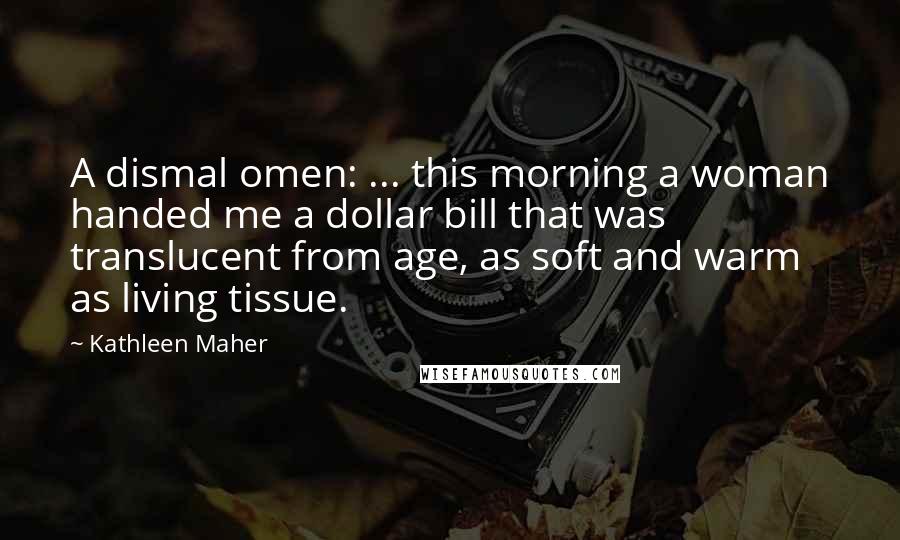 Kathleen Maher Quotes: A dismal omen: ... this morning a woman handed me a dollar bill that was translucent from age, as soft and warm as living tissue.