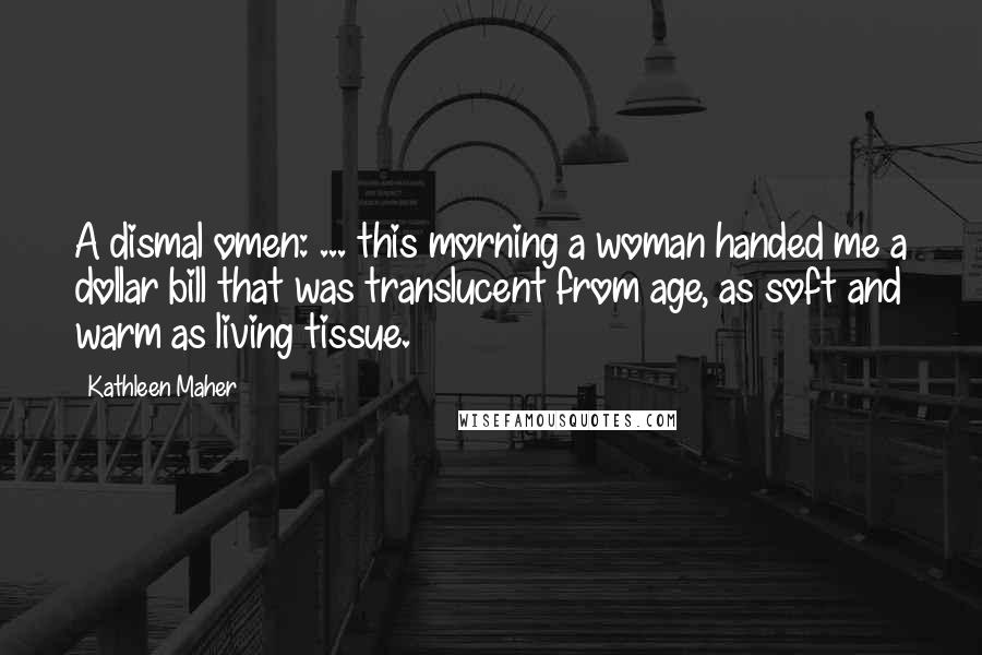 Kathleen Maher Quotes: A dismal omen: ... this morning a woman handed me a dollar bill that was translucent from age, as soft and warm as living tissue.