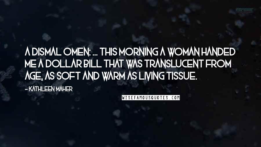 Kathleen Maher Quotes: A dismal omen: ... this morning a woman handed me a dollar bill that was translucent from age, as soft and warm as living tissue.
