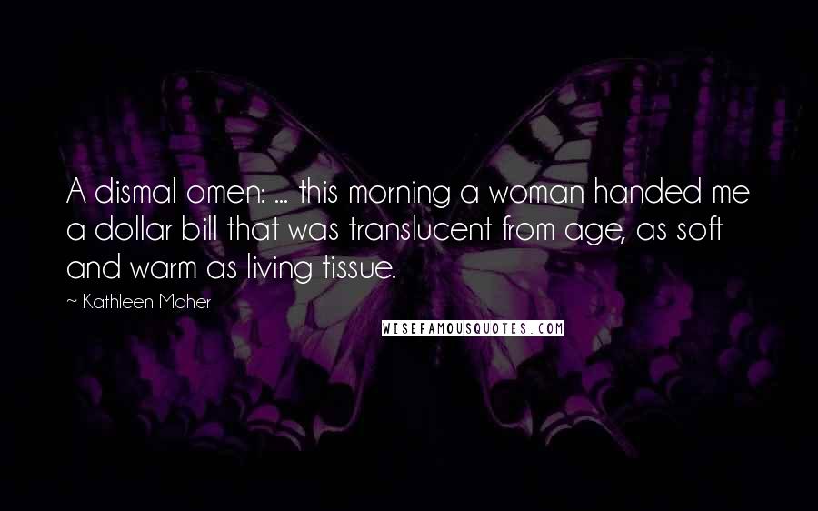 Kathleen Maher Quotes: A dismal omen: ... this morning a woman handed me a dollar bill that was translucent from age, as soft and warm as living tissue.