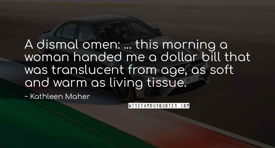 Kathleen Maher Quotes: A dismal omen: ... this morning a woman handed me a dollar bill that was translucent from age, as soft and warm as living tissue.