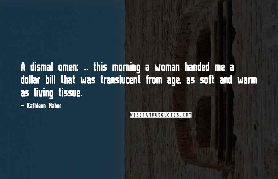 Kathleen Maher Quotes: A dismal omen: ... this morning a woman handed me a dollar bill that was translucent from age, as soft and warm as living tissue.