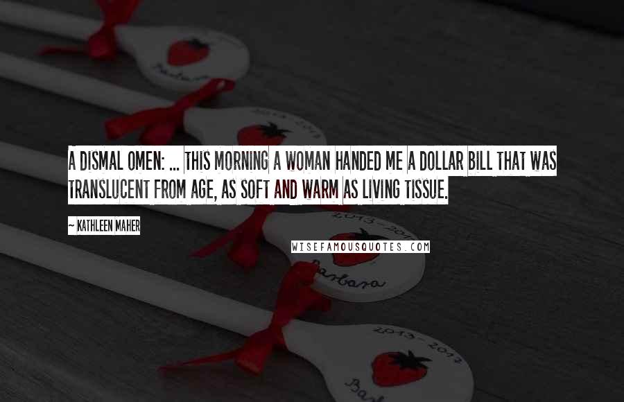 Kathleen Maher Quotes: A dismal omen: ... this morning a woman handed me a dollar bill that was translucent from age, as soft and warm as living tissue.