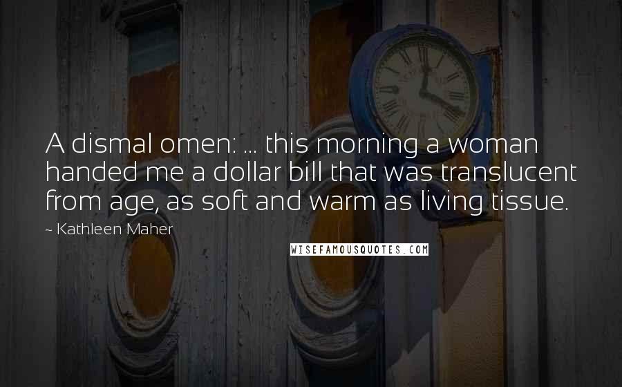 Kathleen Maher Quotes: A dismal omen: ... this morning a woman handed me a dollar bill that was translucent from age, as soft and warm as living tissue.