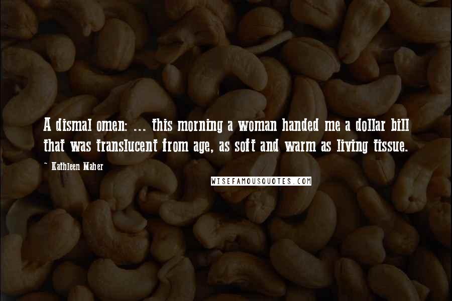 Kathleen Maher Quotes: A dismal omen: ... this morning a woman handed me a dollar bill that was translucent from age, as soft and warm as living tissue.