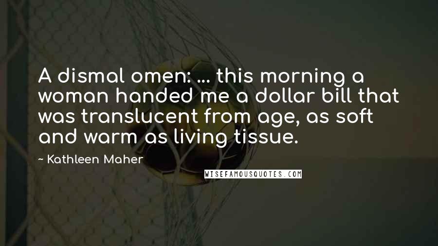 Kathleen Maher Quotes: A dismal omen: ... this morning a woman handed me a dollar bill that was translucent from age, as soft and warm as living tissue.