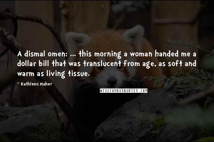 Kathleen Maher Quotes: A dismal omen: ... this morning a woman handed me a dollar bill that was translucent from age, as soft and warm as living tissue.